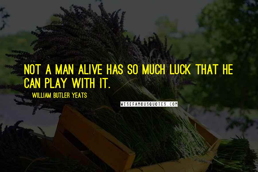 William Butler Yeats Quotes: Not a man alive has so much luck that he can play with it.