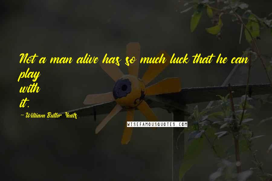 William Butler Yeats Quotes: Not a man alive has so much luck that he can play with it.