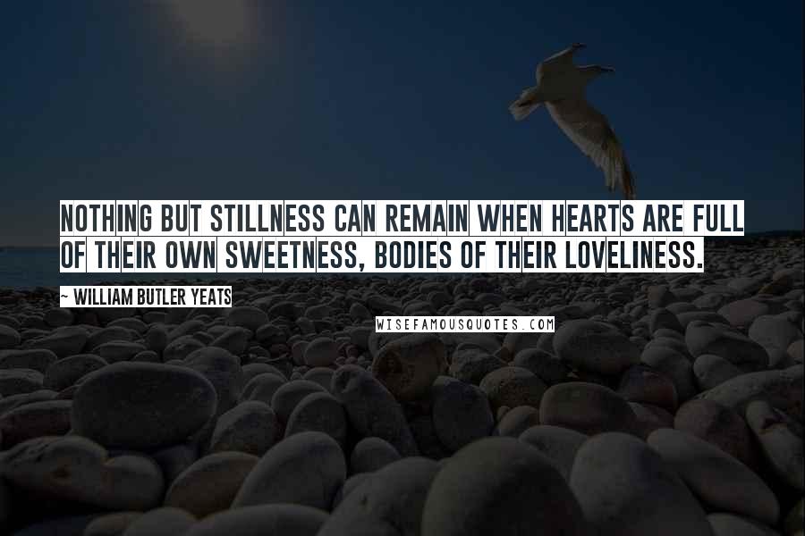 William Butler Yeats Quotes: Nothing but stillness can remain when hearts are full Of their own sweetness, bodies of their loveliness.