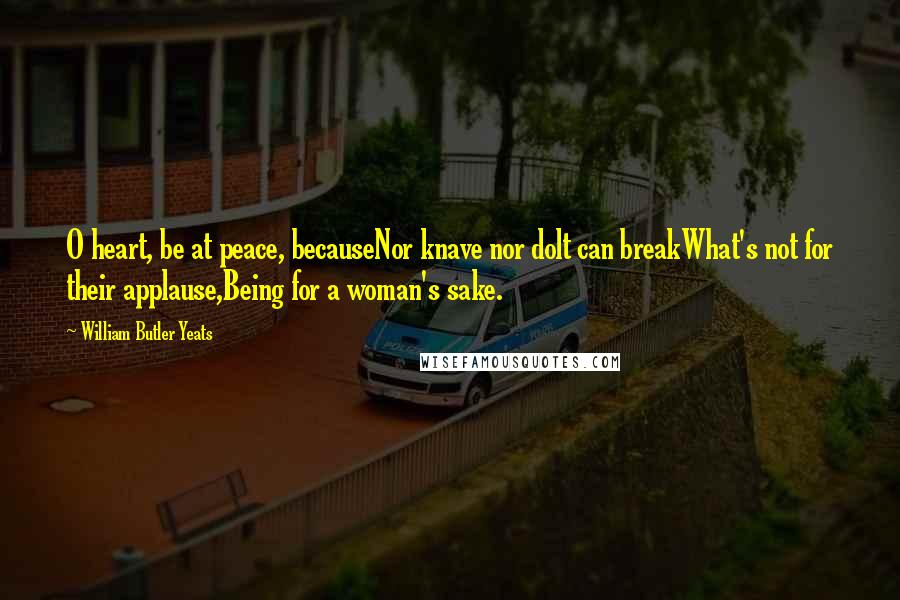 William Butler Yeats Quotes: O heart, be at peace, becauseNor knave nor dolt can breakWhat's not for their applause,Being for a woman's sake.