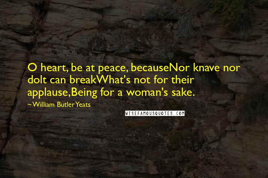 William Butler Yeats Quotes: O heart, be at peace, becauseNor knave nor dolt can breakWhat's not for their applause,Being for a woman's sake.