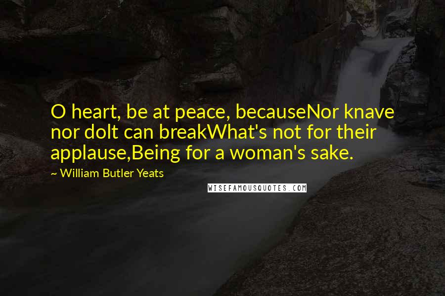 William Butler Yeats Quotes: O heart, be at peace, becauseNor knave nor dolt can breakWhat's not for their applause,Being for a woman's sake.