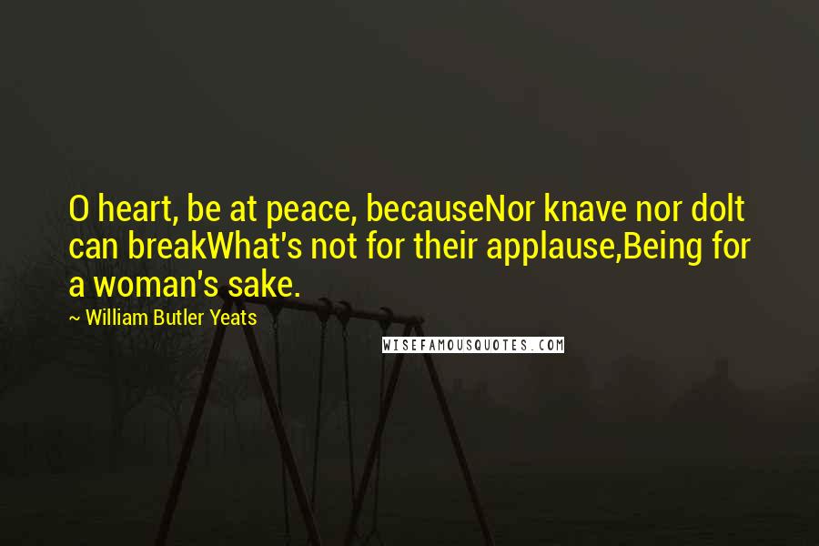 William Butler Yeats Quotes: O heart, be at peace, becauseNor knave nor dolt can breakWhat's not for their applause,Being for a woman's sake.