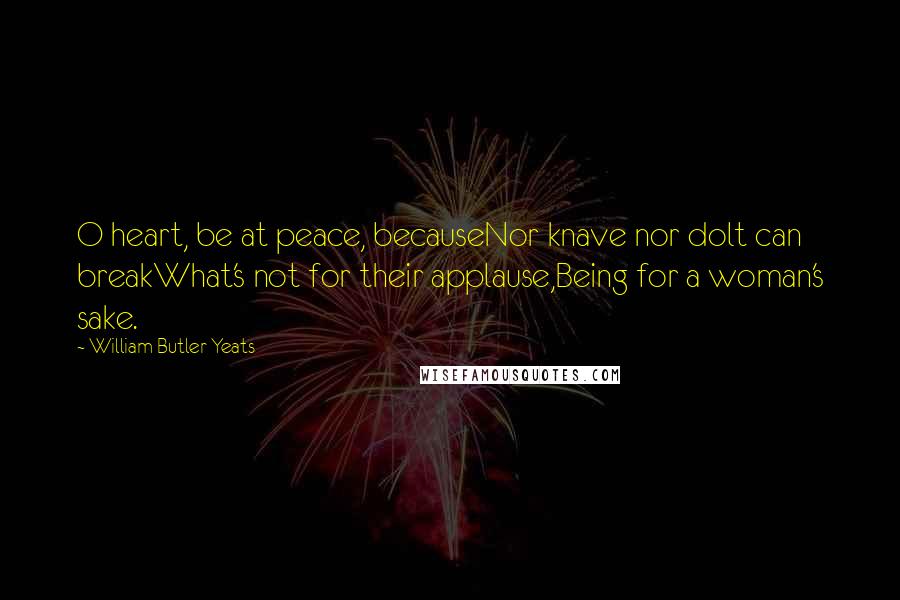 William Butler Yeats Quotes: O heart, be at peace, becauseNor knave nor dolt can breakWhat's not for their applause,Being for a woman's sake.