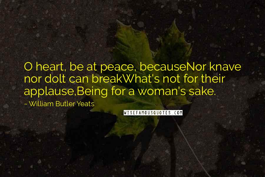 William Butler Yeats Quotes: O heart, be at peace, becauseNor knave nor dolt can breakWhat's not for their applause,Being for a woman's sake.