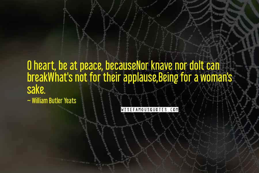 William Butler Yeats Quotes: O heart, be at peace, becauseNor knave nor dolt can breakWhat's not for their applause,Being for a woman's sake.