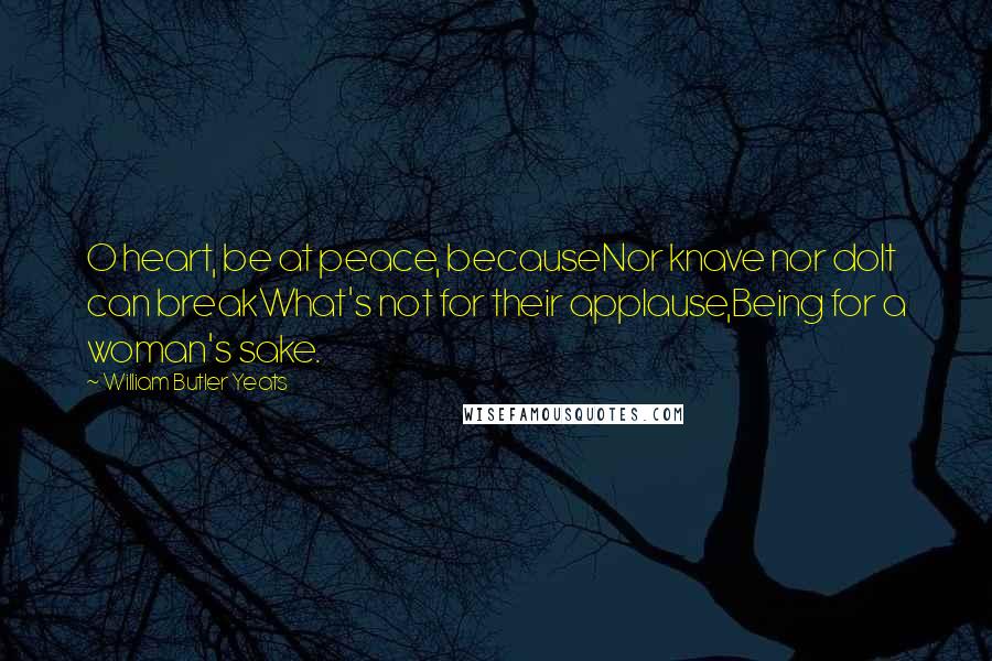 William Butler Yeats Quotes: O heart, be at peace, becauseNor knave nor dolt can breakWhat's not for their applause,Being for a woman's sake.