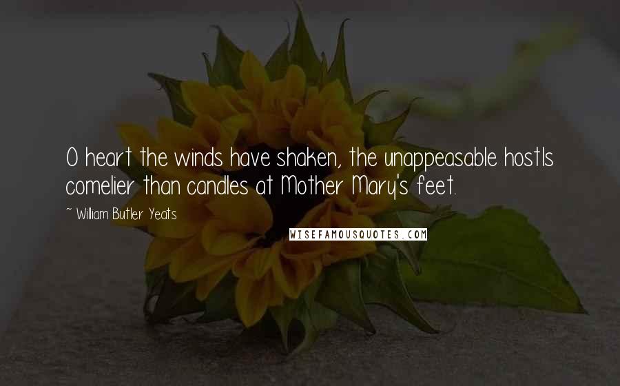 William Butler Yeats Quotes: O heart the winds have shaken, the unappeasable hostIs comelier than candles at Mother Mary's feet.