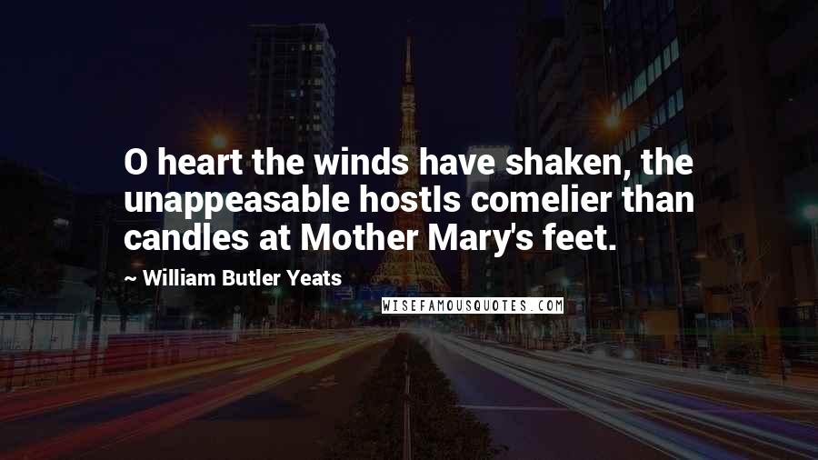 William Butler Yeats Quotes: O heart the winds have shaken, the unappeasable hostIs comelier than candles at Mother Mary's feet.