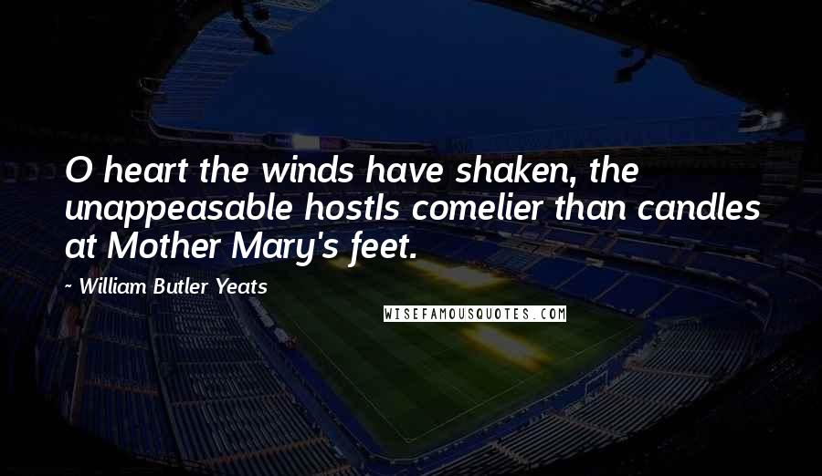 William Butler Yeats Quotes: O heart the winds have shaken, the unappeasable hostIs comelier than candles at Mother Mary's feet.