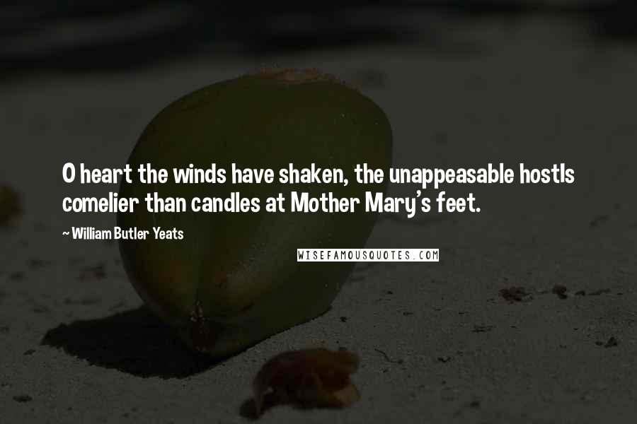William Butler Yeats Quotes: O heart the winds have shaken, the unappeasable hostIs comelier than candles at Mother Mary's feet.