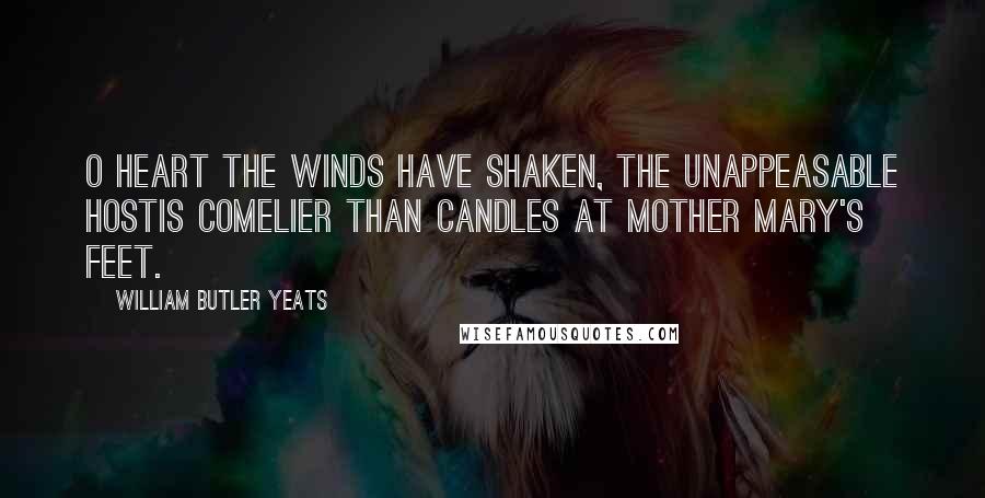 William Butler Yeats Quotes: O heart the winds have shaken, the unappeasable hostIs comelier than candles at Mother Mary's feet.