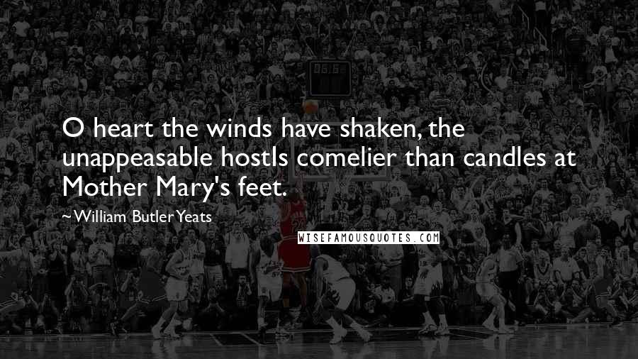 William Butler Yeats Quotes: O heart the winds have shaken, the unappeasable hostIs comelier than candles at Mother Mary's feet.