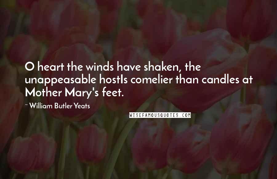 William Butler Yeats Quotes: O heart the winds have shaken, the unappeasable hostIs comelier than candles at Mother Mary's feet.