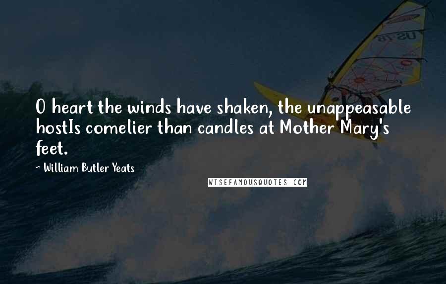 William Butler Yeats Quotes: O heart the winds have shaken, the unappeasable hostIs comelier than candles at Mother Mary's feet.