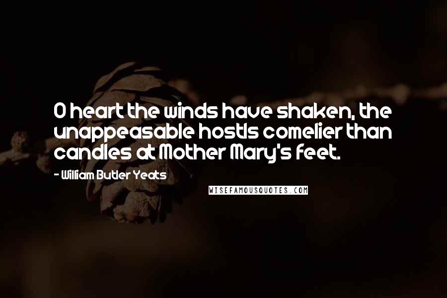 William Butler Yeats Quotes: O heart the winds have shaken, the unappeasable hostIs comelier than candles at Mother Mary's feet.