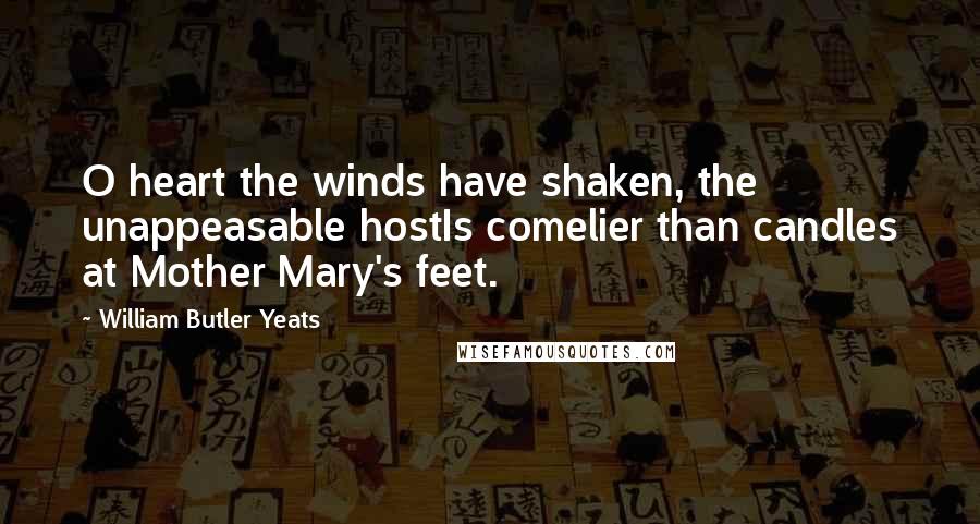 William Butler Yeats Quotes: O heart the winds have shaken, the unappeasable hostIs comelier than candles at Mother Mary's feet.