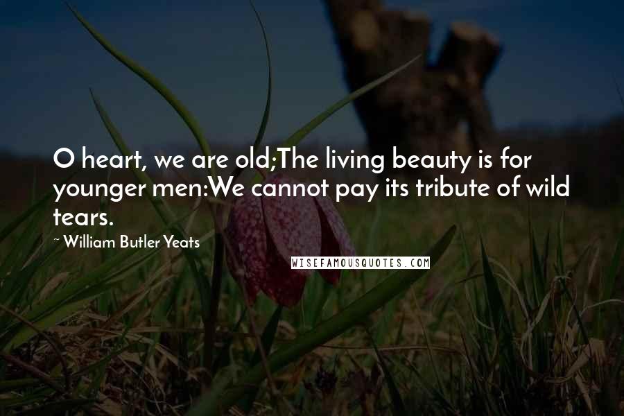 William Butler Yeats Quotes: O heart, we are old;The living beauty is for younger men:We cannot pay its tribute of wild tears.