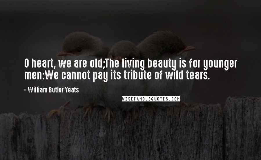 William Butler Yeats Quotes: O heart, we are old;The living beauty is for younger men:We cannot pay its tribute of wild tears.