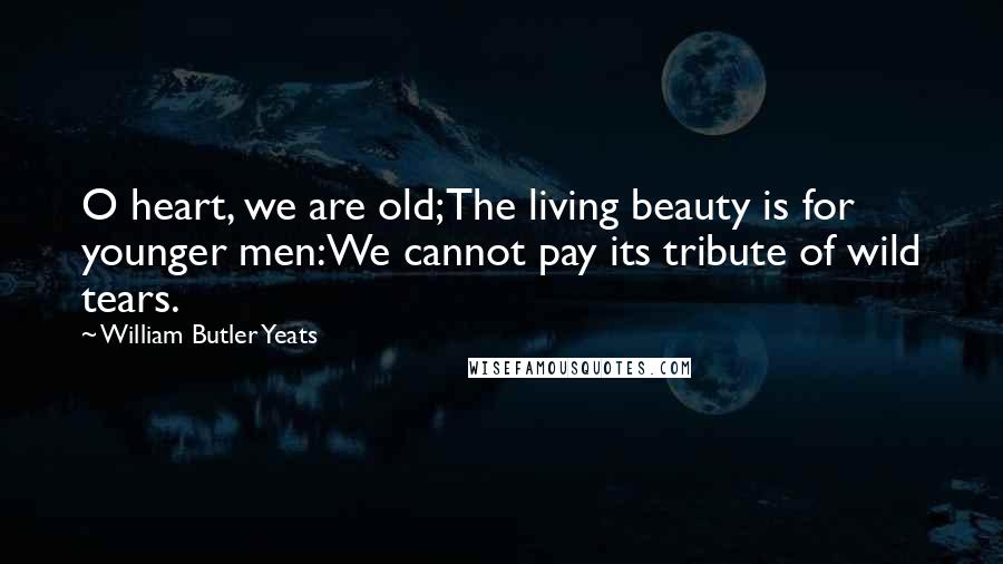 William Butler Yeats Quotes: O heart, we are old;The living beauty is for younger men:We cannot pay its tribute of wild tears.