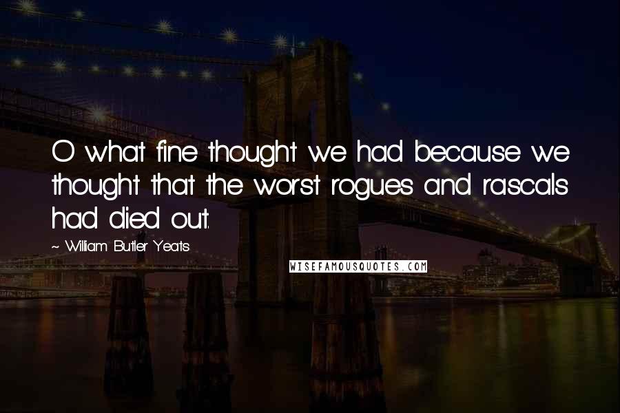 William Butler Yeats Quotes: O what fine thought we had because we thought that the worst rogues and rascals had died out.