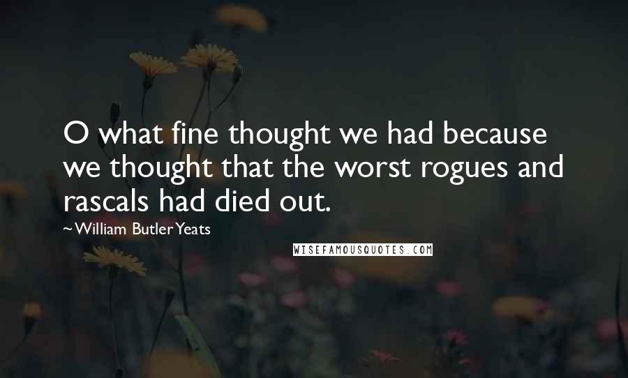 William Butler Yeats Quotes: O what fine thought we had because we thought that the worst rogues and rascals had died out.