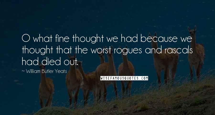 William Butler Yeats Quotes: O what fine thought we had because we thought that the worst rogues and rascals had died out.