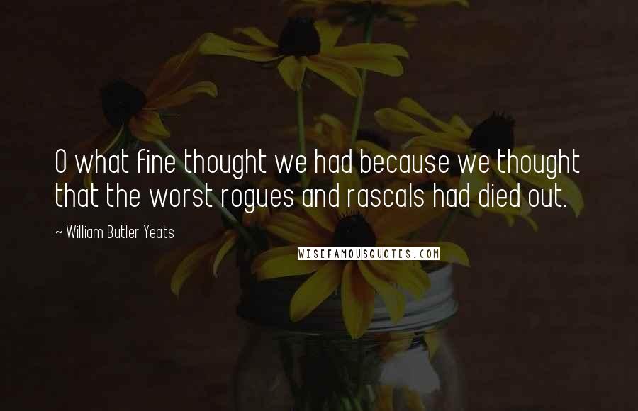 William Butler Yeats Quotes: O what fine thought we had because we thought that the worst rogues and rascals had died out.