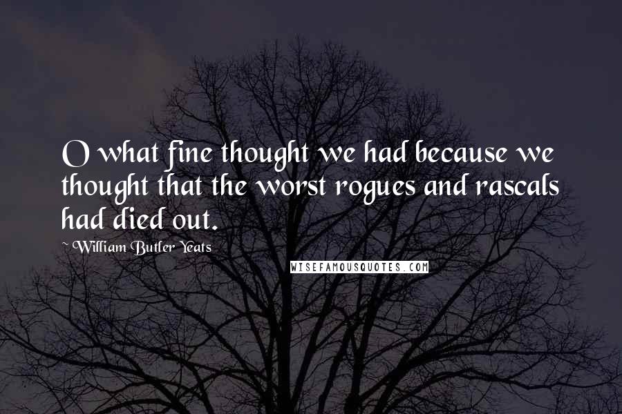 William Butler Yeats Quotes: O what fine thought we had because we thought that the worst rogues and rascals had died out.