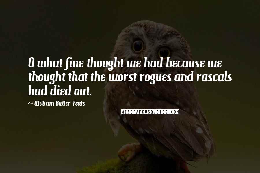 William Butler Yeats Quotes: O what fine thought we had because we thought that the worst rogues and rascals had died out.