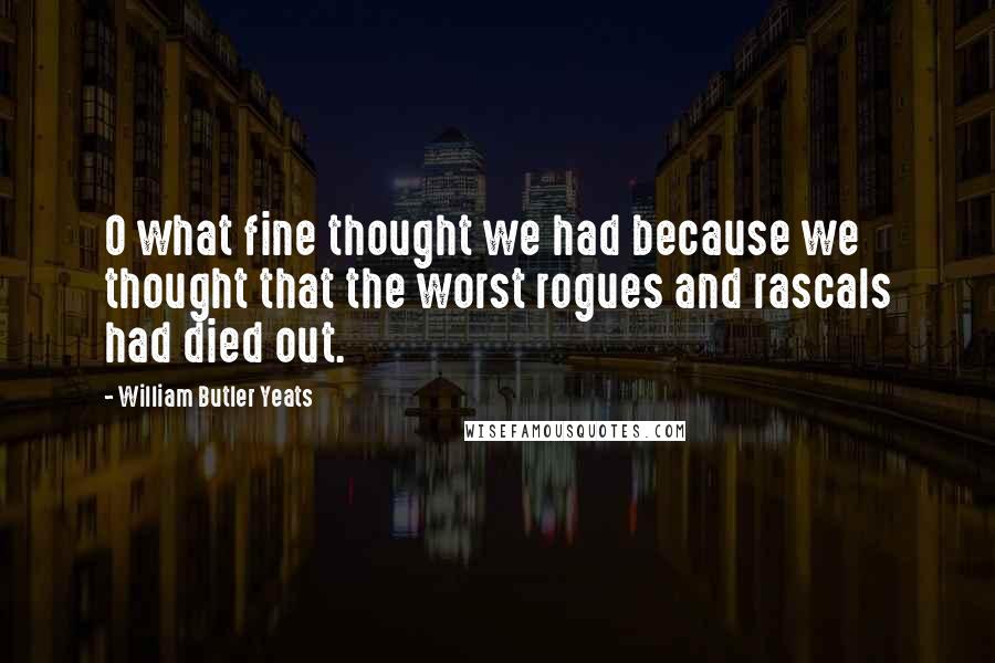 William Butler Yeats Quotes: O what fine thought we had because we thought that the worst rogues and rascals had died out.