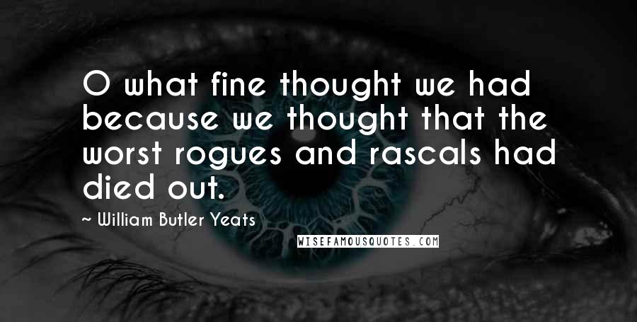 William Butler Yeats Quotes: O what fine thought we had because we thought that the worst rogues and rascals had died out.