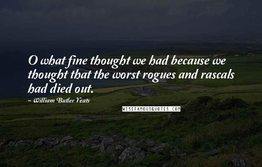 William Butler Yeats Quotes: O what fine thought we had because we thought that the worst rogues and rascals had died out.