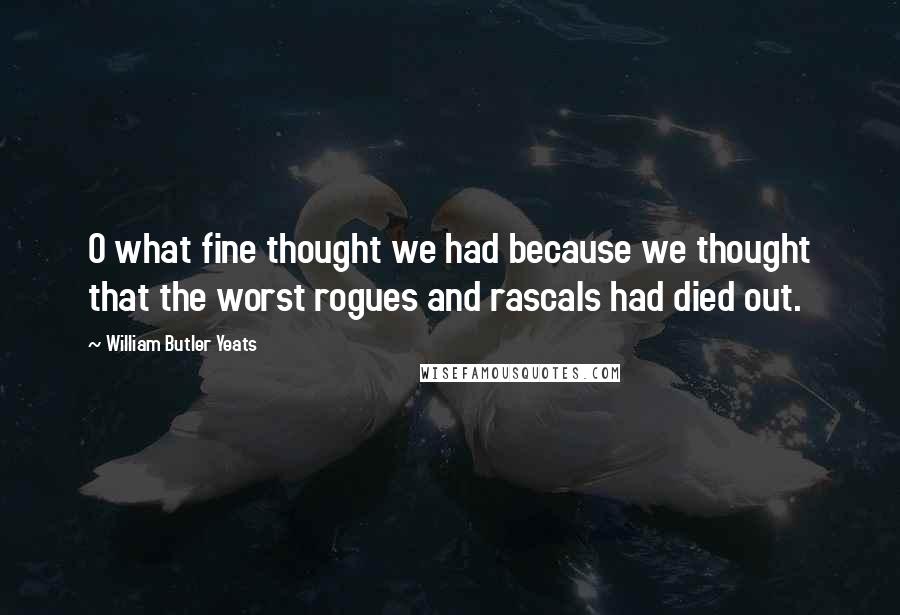 William Butler Yeats Quotes: O what fine thought we had because we thought that the worst rogues and rascals had died out.