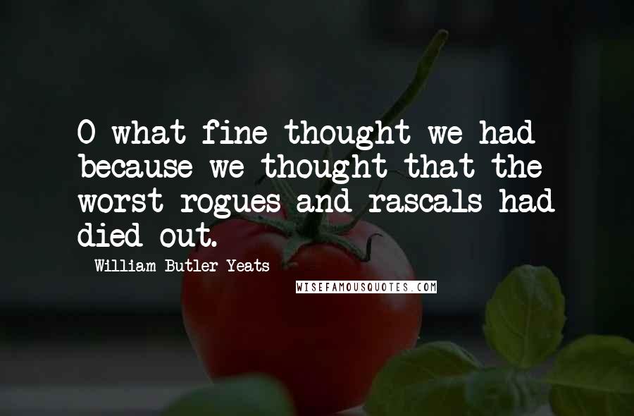 William Butler Yeats Quotes: O what fine thought we had because we thought that the worst rogues and rascals had died out.