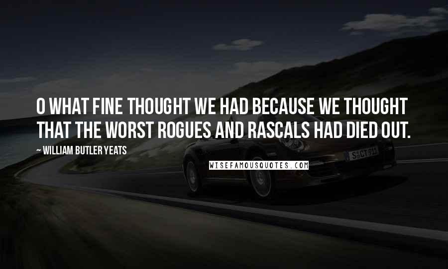 William Butler Yeats Quotes: O what fine thought we had because we thought that the worst rogues and rascals had died out.