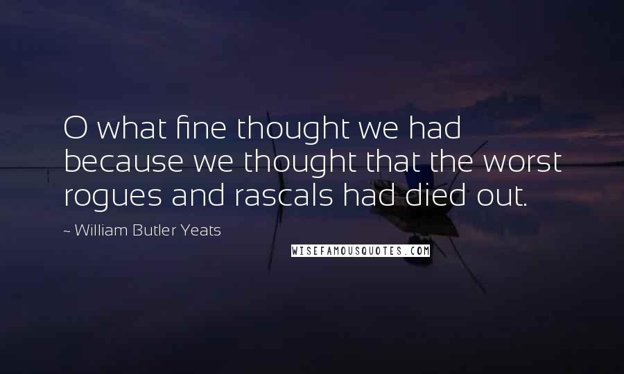 William Butler Yeats Quotes: O what fine thought we had because we thought that the worst rogues and rascals had died out.