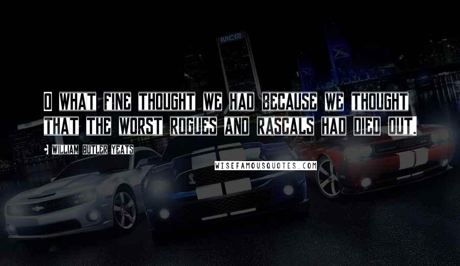 William Butler Yeats Quotes: O what fine thought we had because we thought that the worst rogues and rascals had died out.