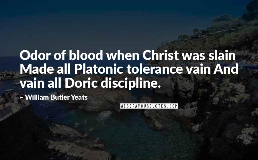 William Butler Yeats Quotes: Odor of blood when Christ was slain Made all Platonic tolerance vain And vain all Doric discipline.