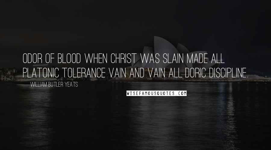 William Butler Yeats Quotes: Odor of blood when Christ was slain Made all Platonic tolerance vain And vain all Doric discipline.