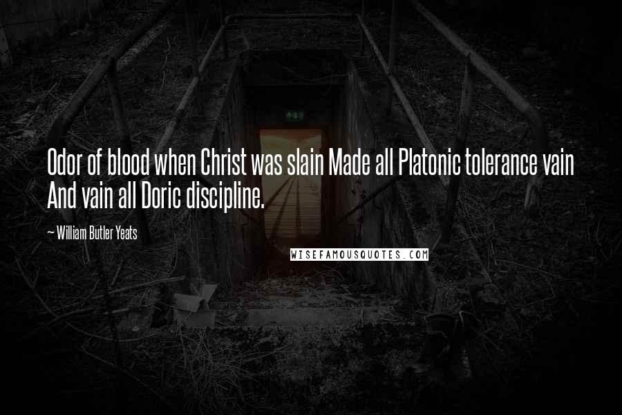 William Butler Yeats Quotes: Odor of blood when Christ was slain Made all Platonic tolerance vain And vain all Doric discipline.