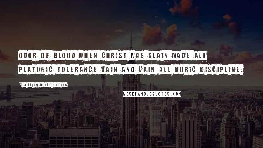 William Butler Yeats Quotes: Odor of blood when Christ was slain Made all Platonic tolerance vain And vain all Doric discipline.