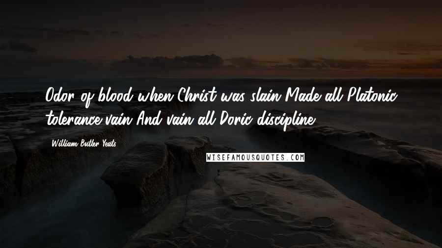 William Butler Yeats Quotes: Odor of blood when Christ was slain Made all Platonic tolerance vain And vain all Doric discipline.
