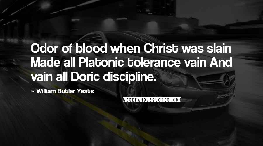 William Butler Yeats Quotes: Odor of blood when Christ was slain Made all Platonic tolerance vain And vain all Doric discipline.