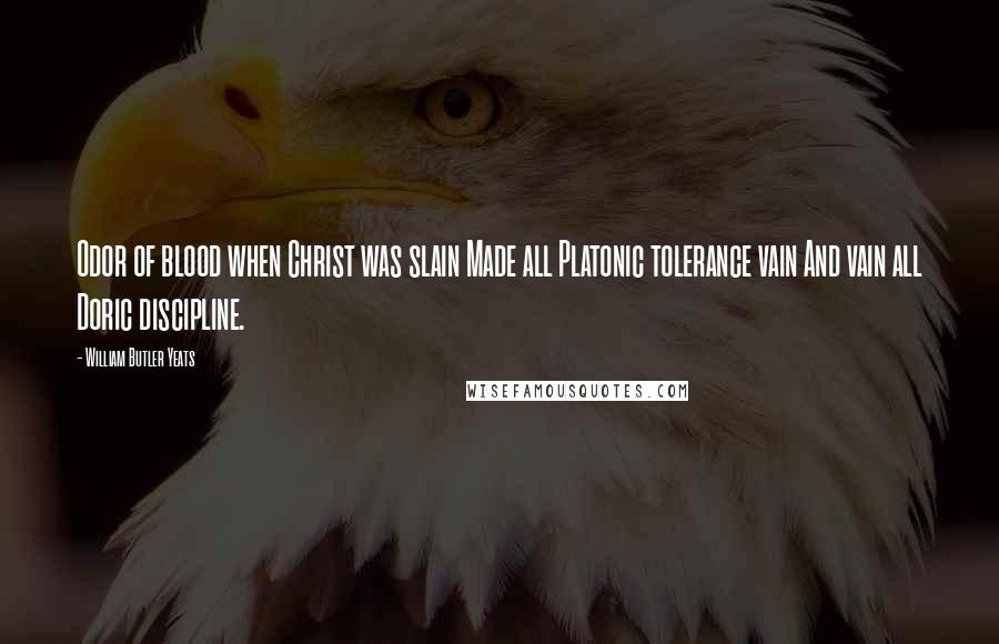 William Butler Yeats Quotes: Odor of blood when Christ was slain Made all Platonic tolerance vain And vain all Doric discipline.