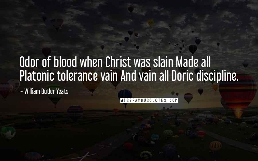 William Butler Yeats Quotes: Odor of blood when Christ was slain Made all Platonic tolerance vain And vain all Doric discipline.