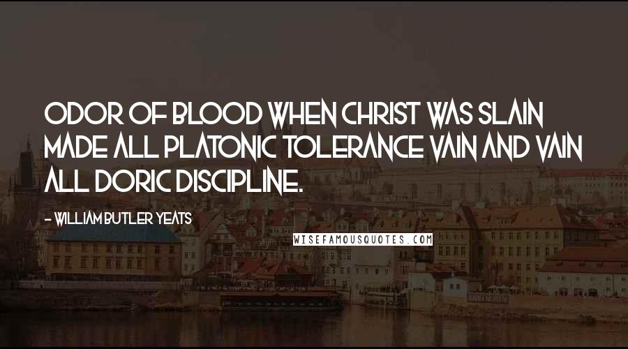 William Butler Yeats Quotes: Odor of blood when Christ was slain Made all Platonic tolerance vain And vain all Doric discipline.