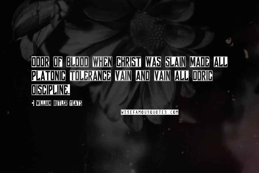 William Butler Yeats Quotes: Odor of blood when Christ was slain Made all Platonic tolerance vain And vain all Doric discipline.