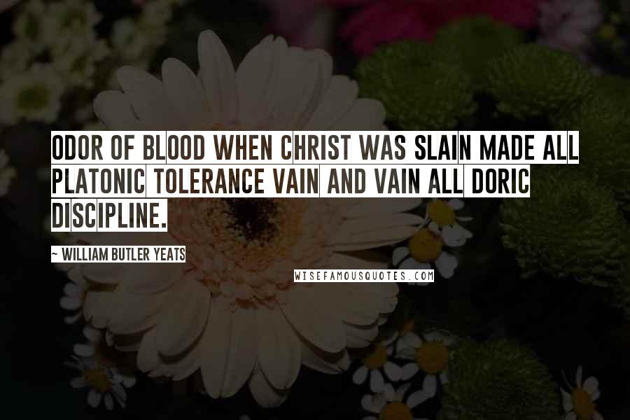 William Butler Yeats Quotes: Odor of blood when Christ was slain Made all Platonic tolerance vain And vain all Doric discipline.