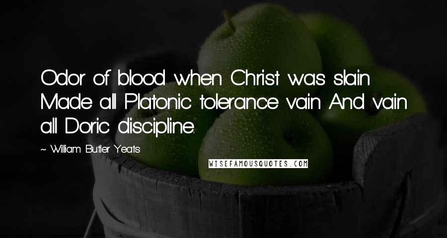 William Butler Yeats Quotes: Odor of blood when Christ was slain Made all Platonic tolerance vain And vain all Doric discipline.